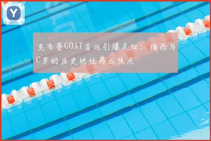 克洛普GOAT言论引爆足坛：梅西与C罗的历史地位再成焦点