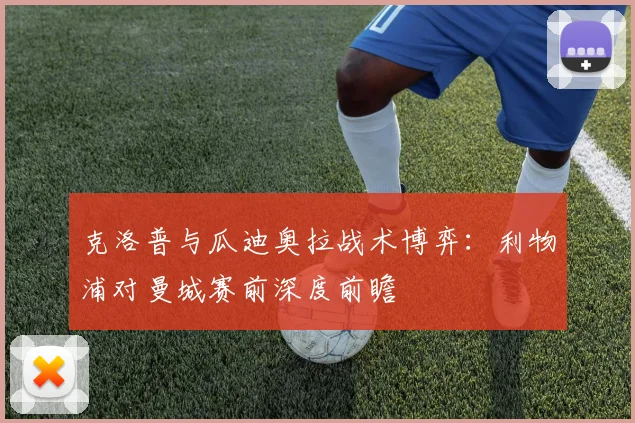 克洛普与瓜迪奥拉战术博弈:利物浦对曼城赛前深度前瞻