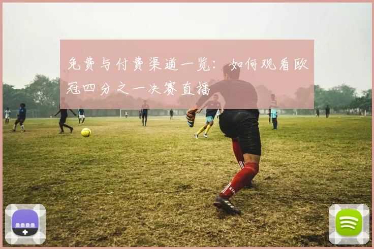 免费与付费渠道一览：如何观看欧冠四分之一决赛直播